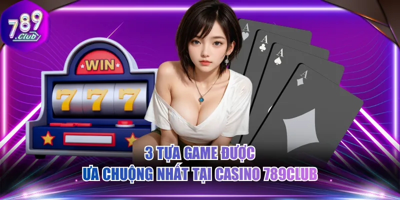 3 Tựa game được ưa chuộng nhất tại Casino 789CLUB