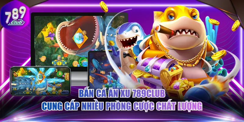 Bắn cá ăn xu 789CLUB cung cấp nhiều phòng cược chất lượng