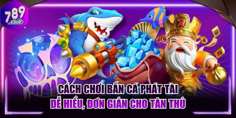 Cách Chơi Bắn Cá Phát Tài Dễ Hiểu, Đơn Giản Cho Tân Thủ