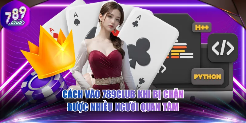 Cách vào 789CLUB khi bị chặn được nhiều người quan tâm