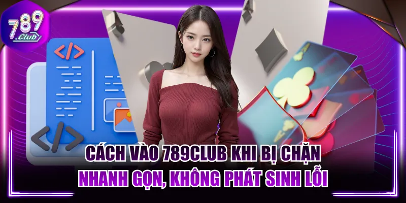 Cách Vào 789CLUB Khi Bị Chặn Nhanh Gọn, Không Phát Sinh Lỗi