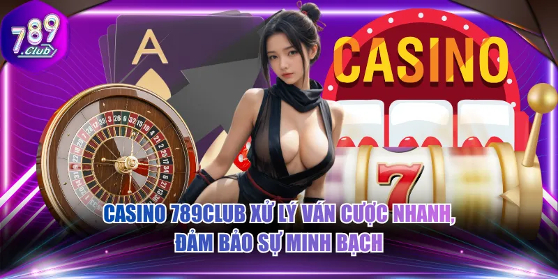 Casino 789CLUB xử lý ván cược nhanh, đảm bảo sự minh bạch