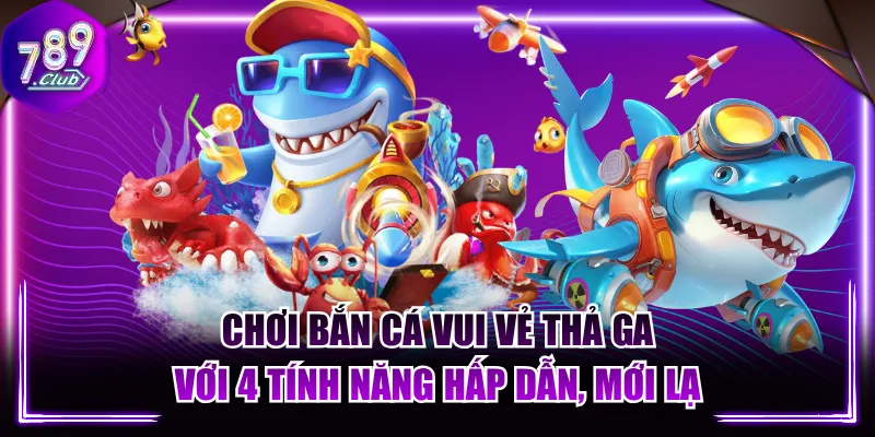 Chơi Bắn Cá Vui Vẻ Thả Ga Với 4 Tính Năng Hấp Dẫn, Mới Lạ