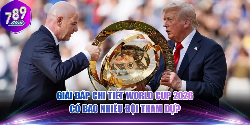 Giải đáp chi tiết World Cup 2026 có bao nhiêu đội tham dự?