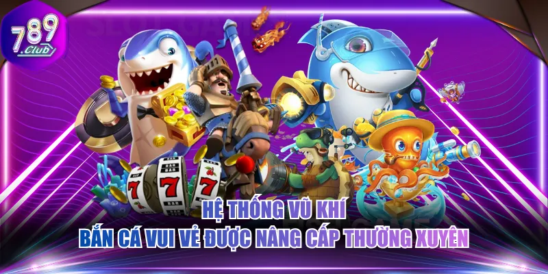 Hệ thống vũ khí Bắn Cá Vui Vẻ được nâng cấp thường xuyên