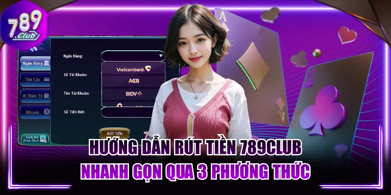 Hướng Dẫn Rút Tiền 789CLUB Nhanh Gọn Qua 3 Phương Thức