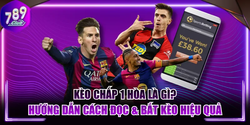 Kèo Chấp 1 Hòa Là Gì? Hướng Dẫn Cách Đọc & Bắt Kèo Hiệu Quả