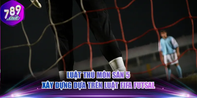 Luật thủ môn sân 5 xây dựng dựa trên luật FIFA futsal
