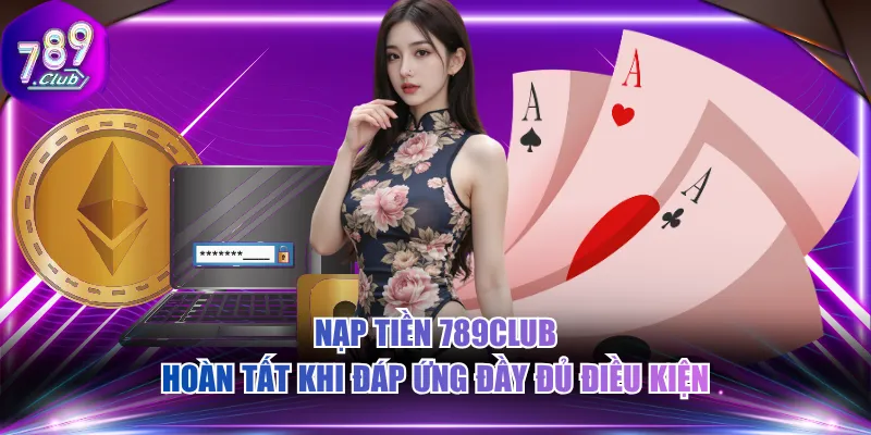 Nạp tiền 789CLUB hoàn tất khi đáp ứng đầy đủ điều kiện