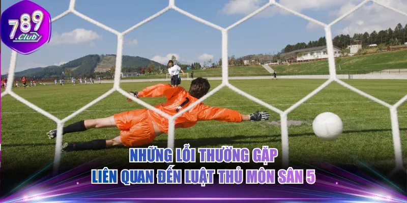 Những lỗi thường gặp liên quan đến luật thủ môn sân 5