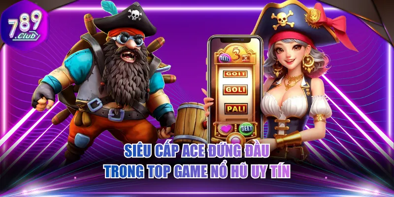 Siêu Cấp Ace đứng đầu trong top game nổ hũ uy tín
