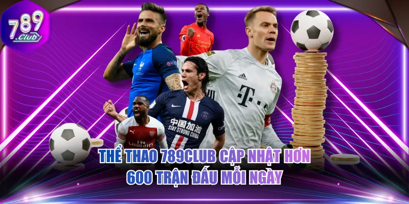 Thể thao 789CLUB cập nhật hơn 600 trận đấu mỗi ngày