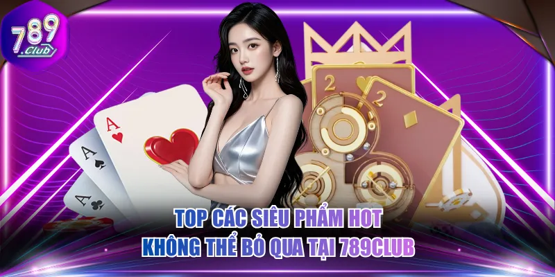 Top các siêu phẩm hot không thể bỏ qua tại 789CLUB