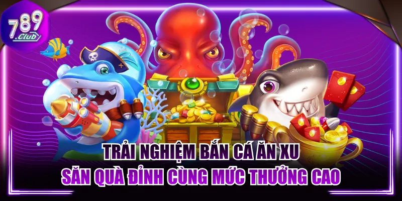 Trải Nghiệm Bắn Cá Ăn Xu, Săn Quà Đỉnh Cùng Mức Thưởng Cao